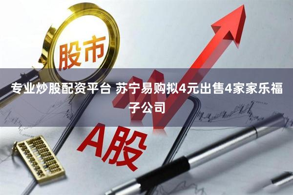 专业炒股配资平台 苏宁易购拟4元出售4家家乐福子公司
