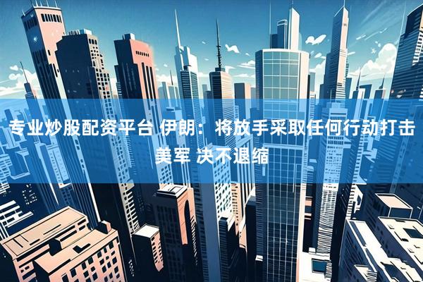 专业炒股配资平台 伊朗：将放手采取任何行动打击美军 决不退缩