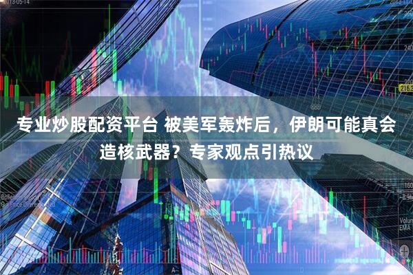 专业炒股配资平台 被美军轰炸后，伊朗可能真会造核武器？专家观点引热议