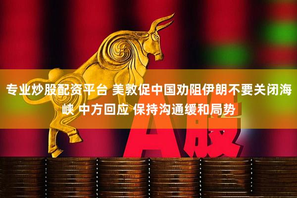 专业炒股配资平台 美敦促中国劝阻伊朗不要关闭海峡 中方回应 保持沟通缓和局势