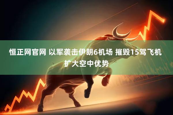 恒正网官网 以军袭击伊朗6机场 摧毁15驾飞机 扩大空中优势