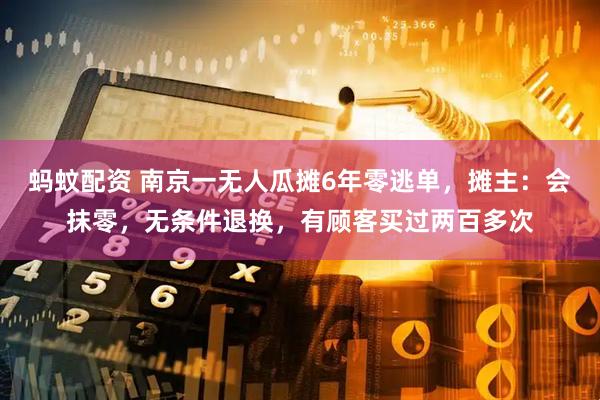 蚂蚊配资 南京一无人瓜摊6年零逃单，摊主：会抹零，无条件退换，有顾客买过两百多次