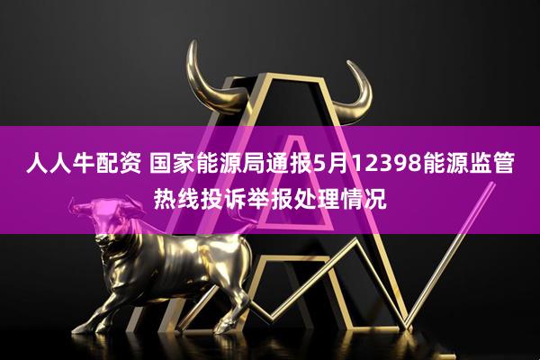 人人牛配资 国家能源局通报5月12398能源监管热线投诉举报处理情况