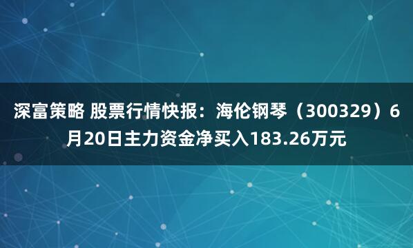 深富策略 股票行情快报：海伦钢琴（300329）6月20日主力资金净买入183.26万元