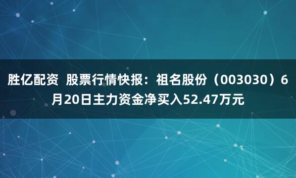 胜亿配资  股票行情快报：祖名股份（003030）6月20日主力资金净买入52.47万元