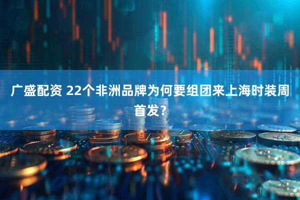 广盛配资 22个非洲品牌为何要组团来上海时装周首发？