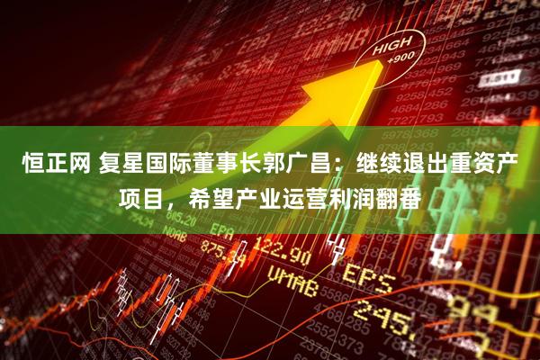 恒正网 复星国际董事长郭广昌：继续退出重资产项目，希望产业运营利润翻番
