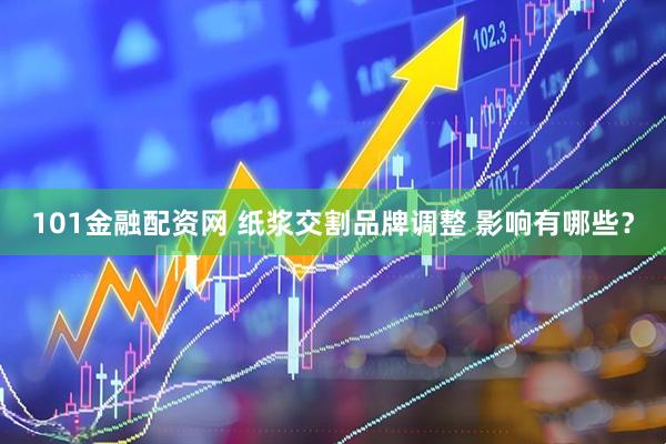 101金融配资网 纸浆交割品牌调整 影响有哪些？