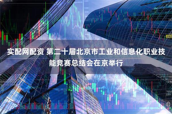 实配网配资 第二十届北京市工业和信息化职业技能竞赛总结会在京举行