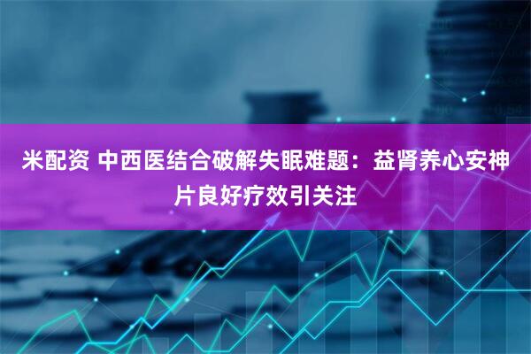 米配资 中西医结合破解失眠难题：益肾养心安神片良好疗效引关注