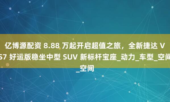 亿博源配资 8.88 万起开启超值之旅，全新捷达 VS7 好运版稳坐中型 SUV 新标杆宝座_动力_车型_空间