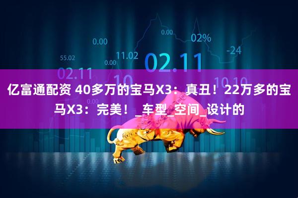 亿富通配资 40多万的宝马X3：真丑！22万多的宝马X3：完美！_车型_空间_设计的