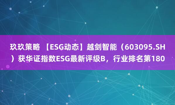 玖玖策略 【ESG动态】越剑智能（603095.SH）获华证指数ESG最新评级B，行业排名第180