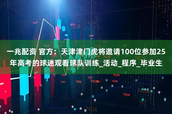 一兆配资 官方：天津津门虎将邀请100位参加25年高考的球迷观看球队训练_活动_程序_毕业生