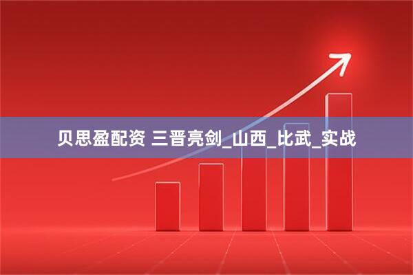 贝思盈配资 三晋亮剑_山西_比武_实战