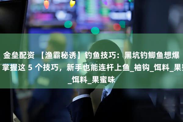 金垒配资 【渔霸秘诱】钓鱼技巧：黑坑钓鲫鱼想爆护？掌握这 5 个技巧，新手也能连杆上鱼_袖钩_饵料_果蜜味