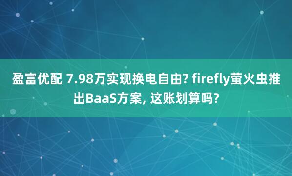 盈富优配 7.98万实现换电自由? firefly萤火虫推出BaaS方案, 这账划算吗?