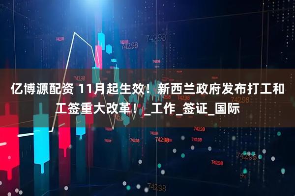 亿博源配资 11月起生效！新西兰政府发布打工和工签重大改革！_工作_签证_国际