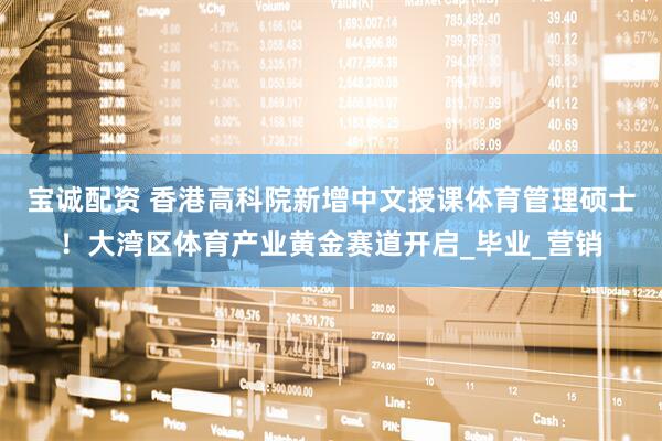 宝诚配资 香港高科院新增中文授课体育管理硕士！大湾区体育产业黄金赛道开启_毕业_营销