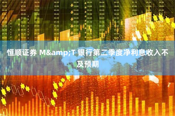 恒顺证券 M&T 银行第二季度净利息收入不及预期