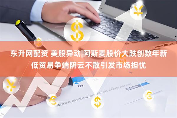 东升网配资 美股异动|阿斯麦股价大跌创数年新低贸易争端阴云不散引发市场担忧
