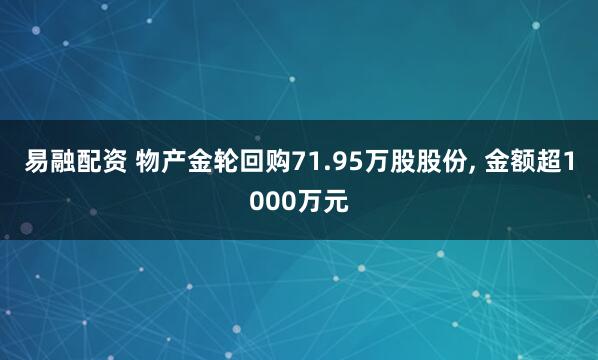 易融配资 物产金轮回购71.95万股股份, 金额超1000万元
