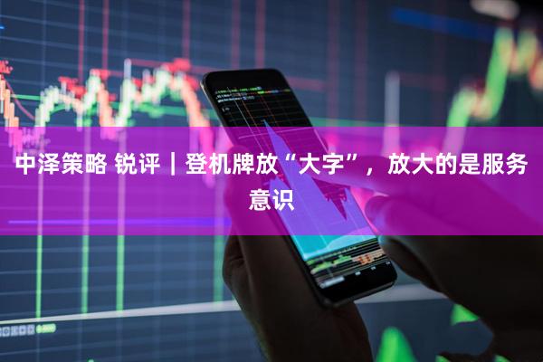 中泽策略 锐评｜登机牌放“大字”，放大的是服务意识