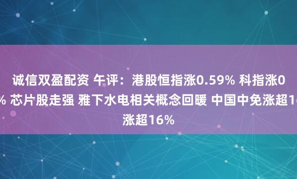 诚信双盈配资 午评：港股恒指涨0.59% 科指涨0.6% 芯片股走强 雅下水电相关概念回暖 中国中免涨超16%