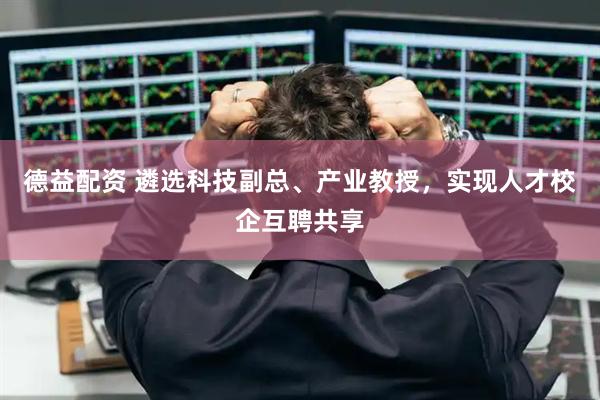 德益配资 遴选科技副总、产业教授，实现人才校企互聘共享