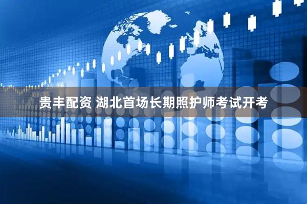 贵丰配资 湖北首场长期照护师考试开考