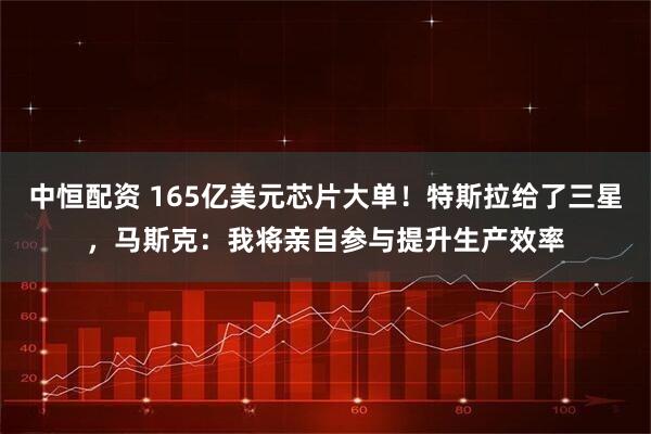 中恒配资 165亿美元芯片大单！特斯拉给了三星，马斯克：我将亲自参与提升生产效率