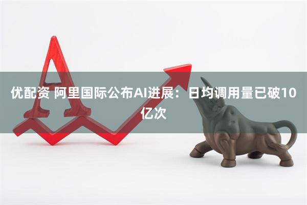 优配资 阿里国际公布AI进展：日均调用量已破10亿次