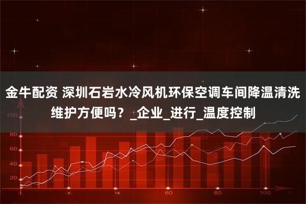 金牛配资 深圳石岩水冷风机环保空调车间降温清洗维护方便吗？_企业_进行_温度控制