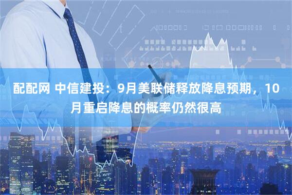 配配网 中信建投：9月美联储释放降息预期，10月重启降息的概率仍然很高