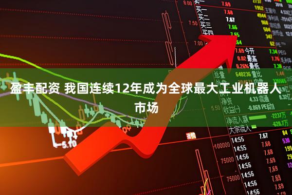 盈丰配资 我国连续12年成为全球最大工业机器人市场