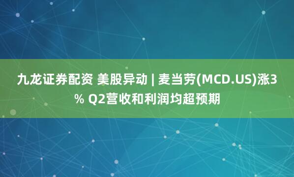 九龙证券配资 美股异动 | 麦当劳(MCD.US)涨3% Q2营收和利润均超预期