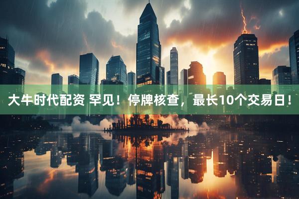 大牛时代配资 罕见！停牌核查，最长10个交易日！