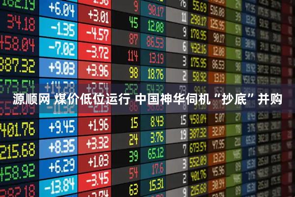 源顺网 煤价低位运行 中国神华伺机“抄底”并购