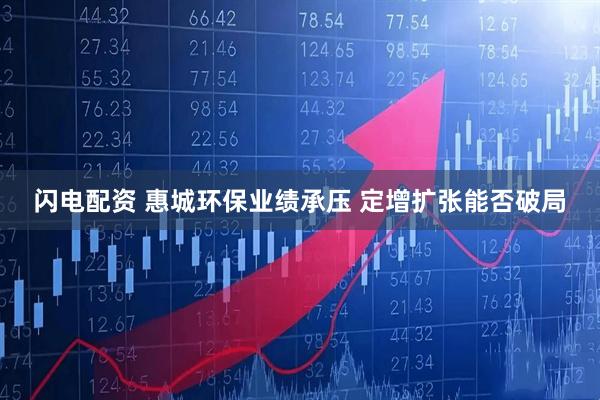 闪电配资 惠城环保业绩承压 定增扩张能否破局