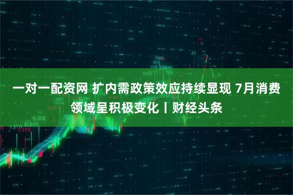 一对一配资网 扩内需政策效应持续显现 7月消费领域呈积极变化丨财经头条