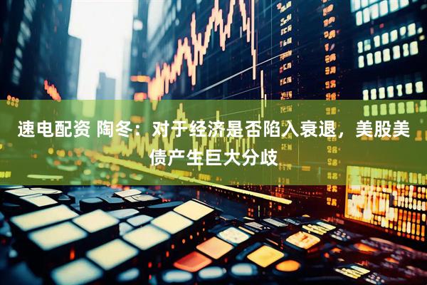 速电配资 陶冬：对于经济是否陷入衰退，美股美债产生巨大分歧