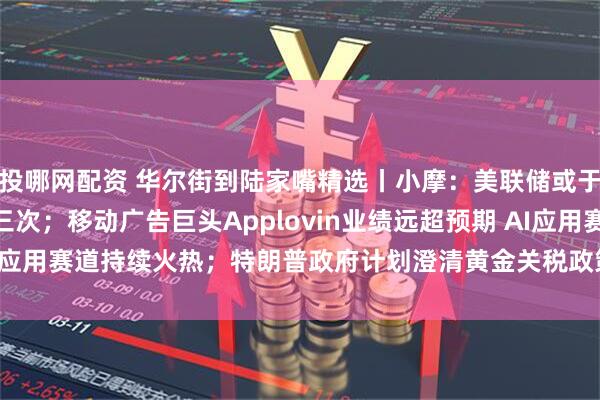 投哪网配资 华尔街到陆家嘴精选丨小摩：美联储或于9月起降息 年底前降三次；移动广告巨头Applovin业绩远超预期 AI应用赛道持续火热；特朗普政府计划澄清黄金关税政策 市场动荡有望缓解