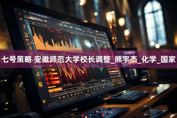七号策略 安徽师范大学校长调整_熊宇杰_化学_国家