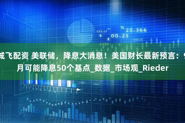 诚飞配资 美联储，降息大消息！美国财长最新预言：9月可能降息50个基点_数据_市场观_Rieder