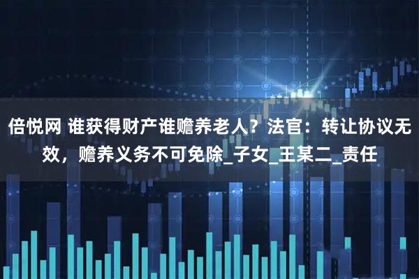倍悦网 谁获得财产谁赡养老人？法官：转让协议无效，赡养义务不可免除_子女_王某二_责任